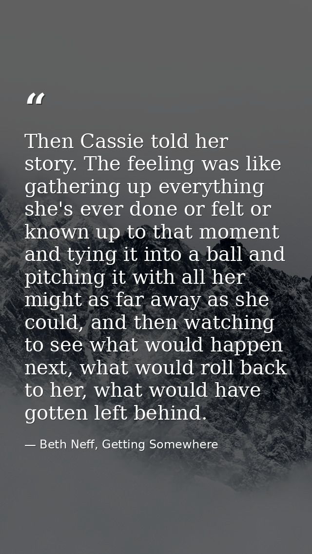 Then Cassie told her story. The feeling was like gathering up everything she's ever done or felt or known up to that mom — Beth Neff, Getting Somewhere
