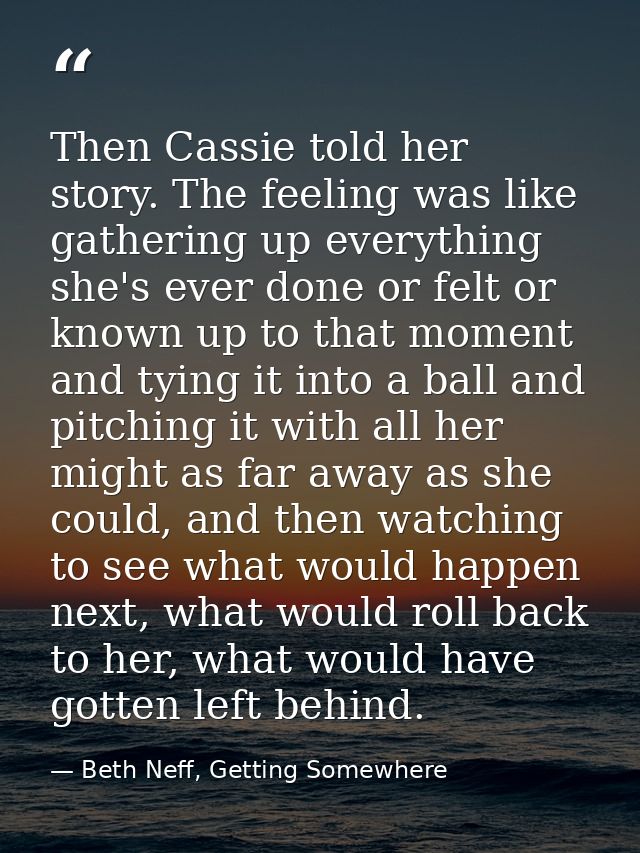 Then Cassie told her story. The feeling was like gathering up everything she's ever done or felt or known up to that mom — Beth Neff, Getting Somewhere