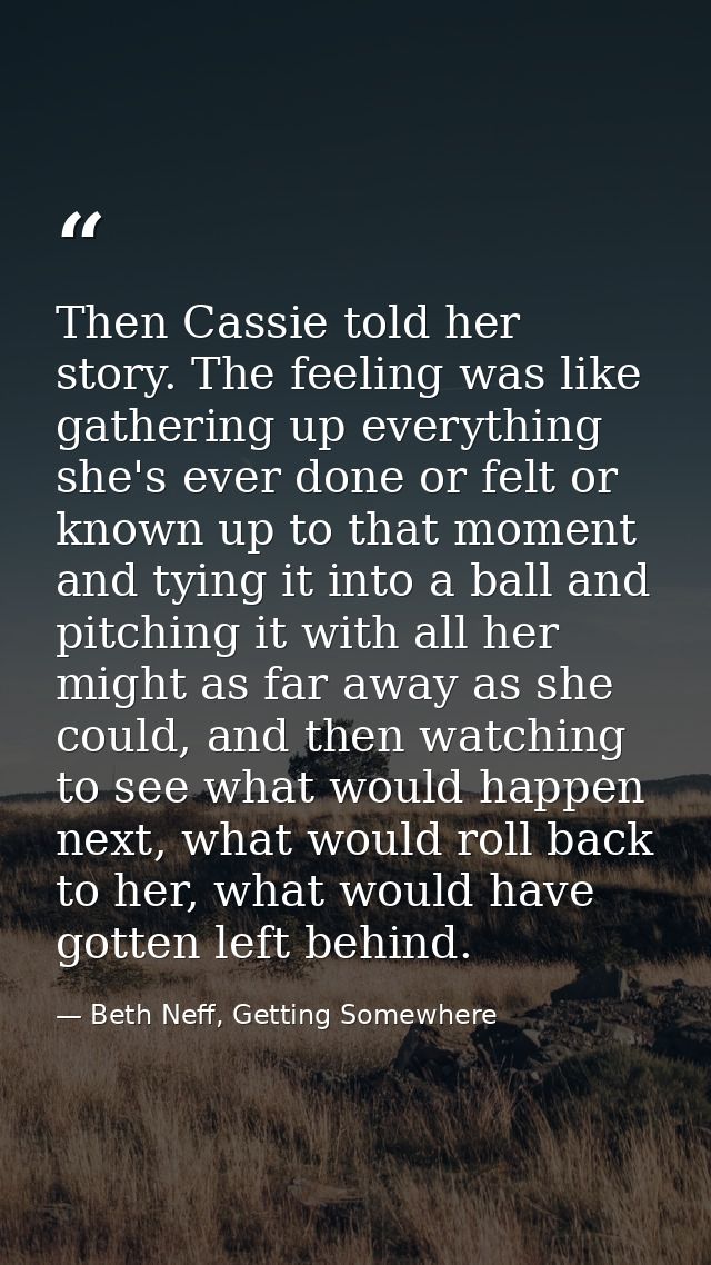 Then Cassie told her story. The feeling was like gathering up everything she's ever done or felt or known up to that mom — Beth Neff, Getting Somewhere