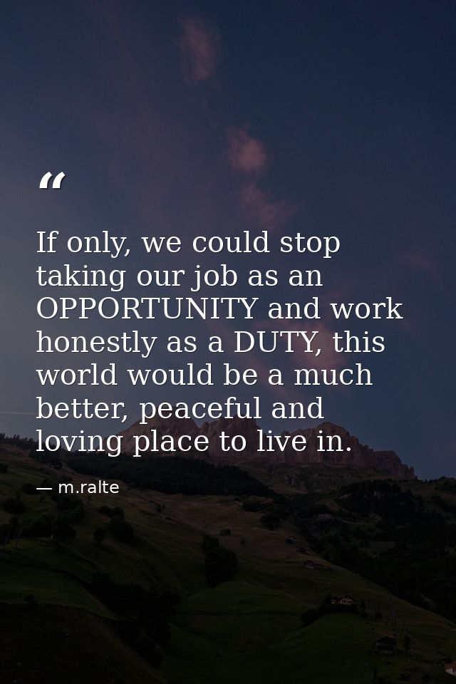If only, we could stop taking our job as an OPPORTUNITY and work honestly as a DUTY, this world would be a much better,  — m.ralte