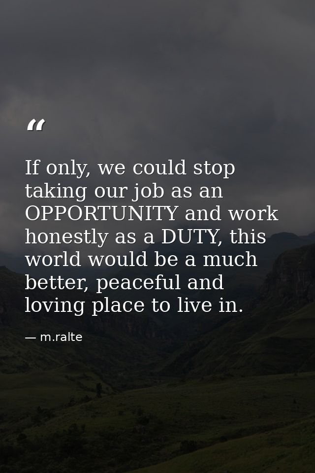 If only, we could stop taking our job as an OPPORTUNITY and work honestly as a DUTY, this world would be a much better,  — m.ralte
