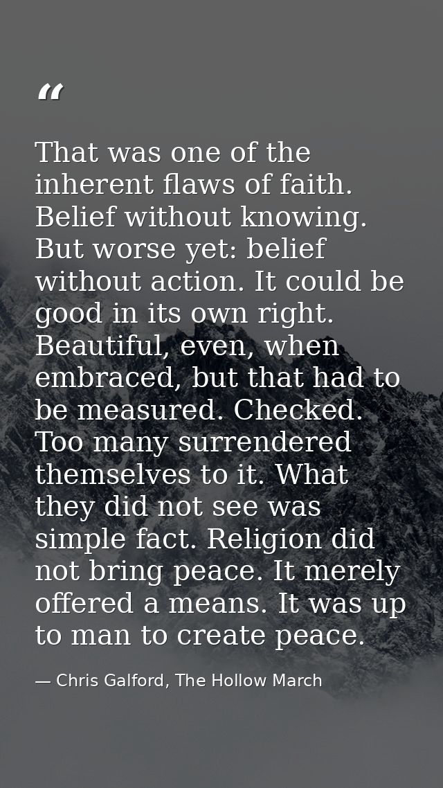 That was one of the inherent flaws of faith. Belief without knowing. But worse yet: belief without action. It could be g — Chris Galford, The Hollow March
