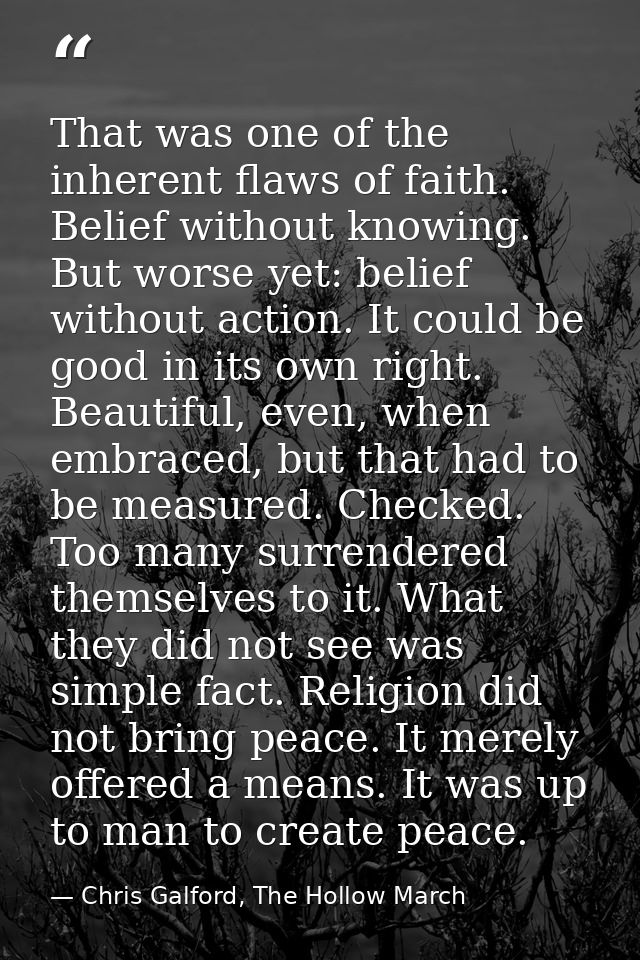 That was one of the inherent flaws of faith. Belief without knowing. But worse yet: belief without action. It could be g — Chris Galford, The Hollow March