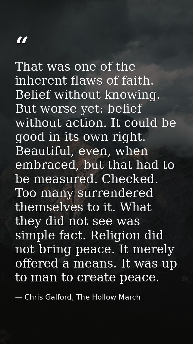 That was one of the inherent flaws of faith. Belief without knowing. But worse yet: belief without action. It could be g — Chris Galford, The Hollow March