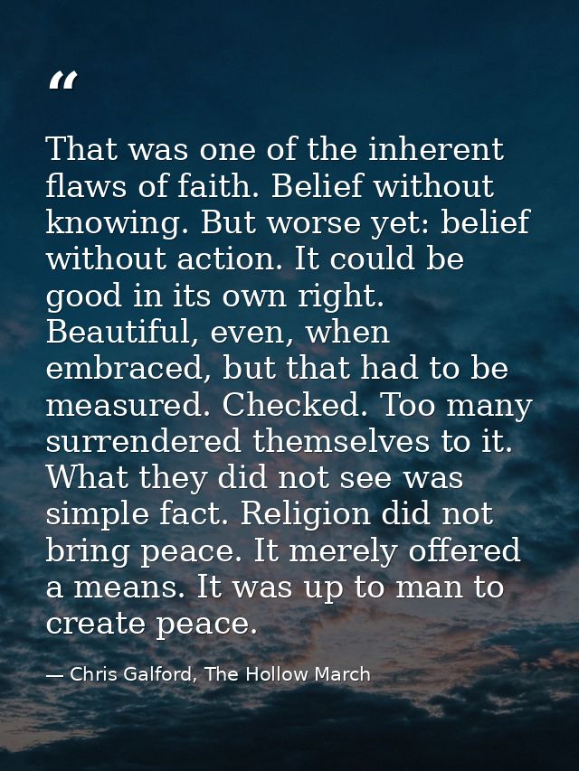 That was one of the inherent flaws of faith. Belief without knowing. But worse yet: belief without action. It could be g — Chris Galford, The Hollow March