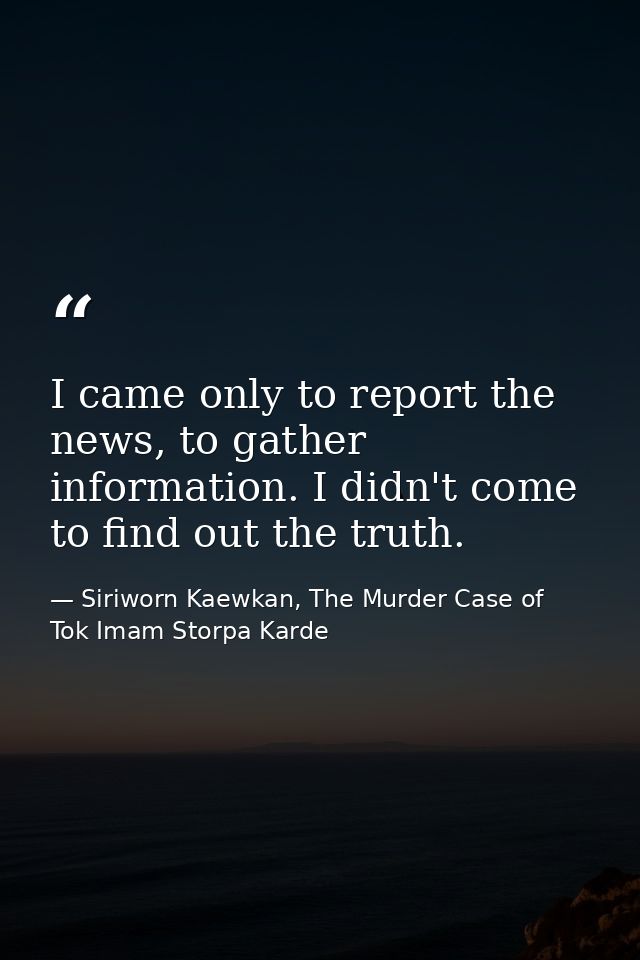 I came only to report the news, to gather information. I didn't come to find out the truth. — Siriworn Kaewkan, The Murder Case of Tok Imam Storpa Karde