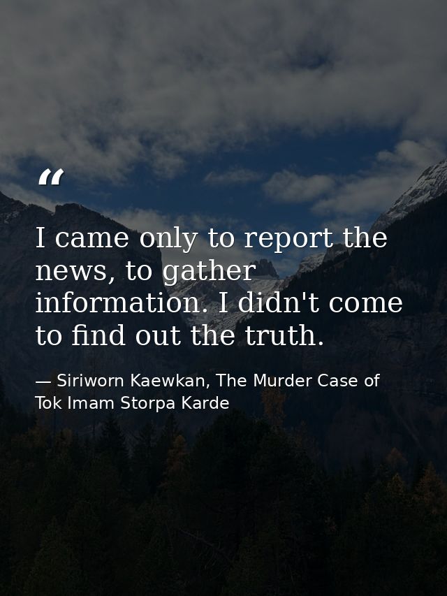 I came only to report the news, to gather information. I didn't come to find out the truth. — Siriworn Kaewkan, The Murder Case of Tok Imam Storpa Karde