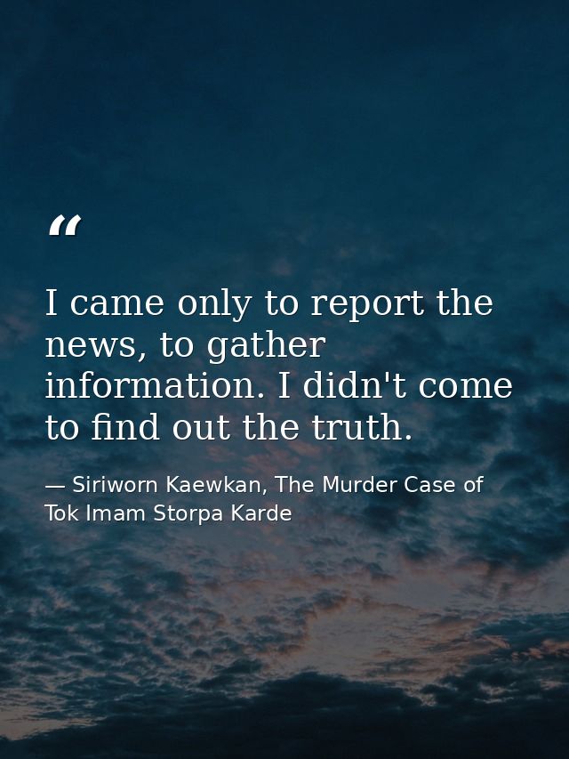 I came only to report the news, to gather information. I didn't come to find out the truth. — Siriworn Kaewkan, The Murder Case of Tok Imam Storpa Karde