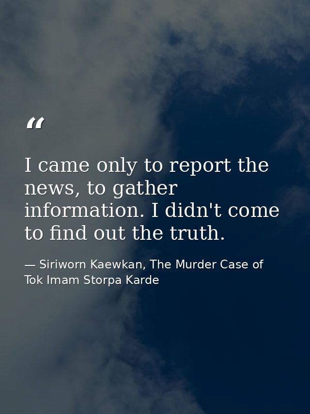 I came only to report the news, to gather information. I didn't come to find out the truth. — Siriworn Kaewkan, The Murder Case of Tok Imam Storpa Karde