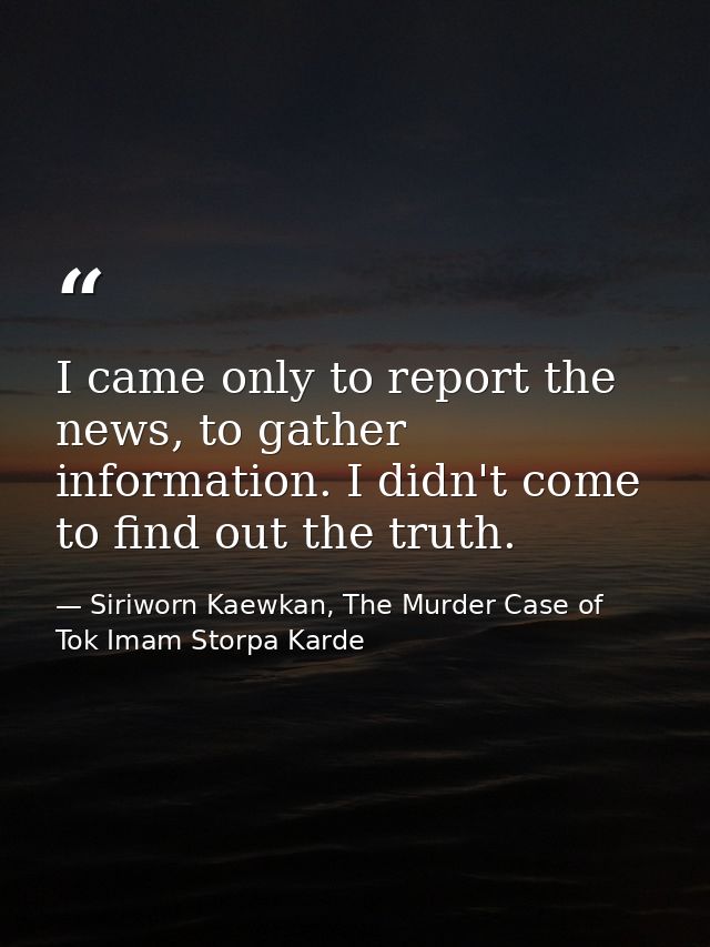 I came only to report the news, to gather information. I didn't come to find out the truth. — Siriworn Kaewkan, The Murder Case of Tok Imam Storpa Karde