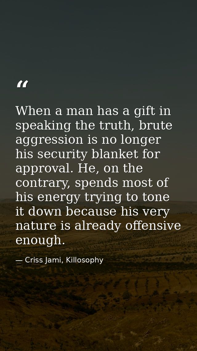 When a man has a gift in speaking the truth, brute aggression is no longer his security blanket for approval. He, on the — Criss Jami, Killosophy