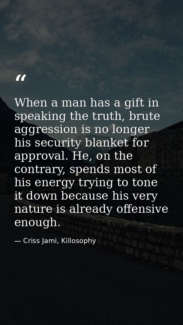 When a man has a gift in speaking the truth, brute aggression is no longer his security blanket for approval. He, on the — Criss Jami, Killosophy
