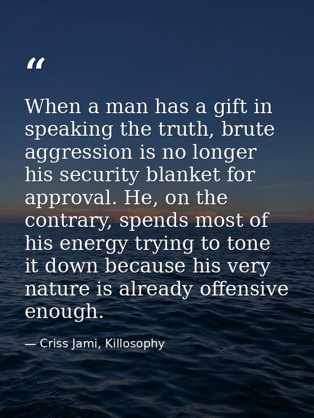 When a man has a gift in speaking the truth, brute aggression is no longer his security blanket for approval. He, on the — Criss Jami, Killosophy
