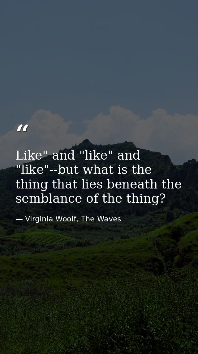 Like" and "like" and "like"--but what is the thing that lies beneath the semblance of the thing? — Virginia Woolf, The Waves