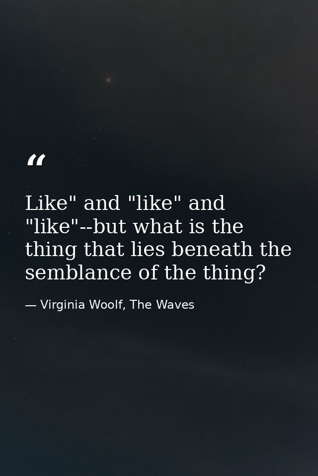 Like" and "like" and "like"--but what is the thing that lies beneath the semblance of the thing? — Virginia Woolf, The Waves