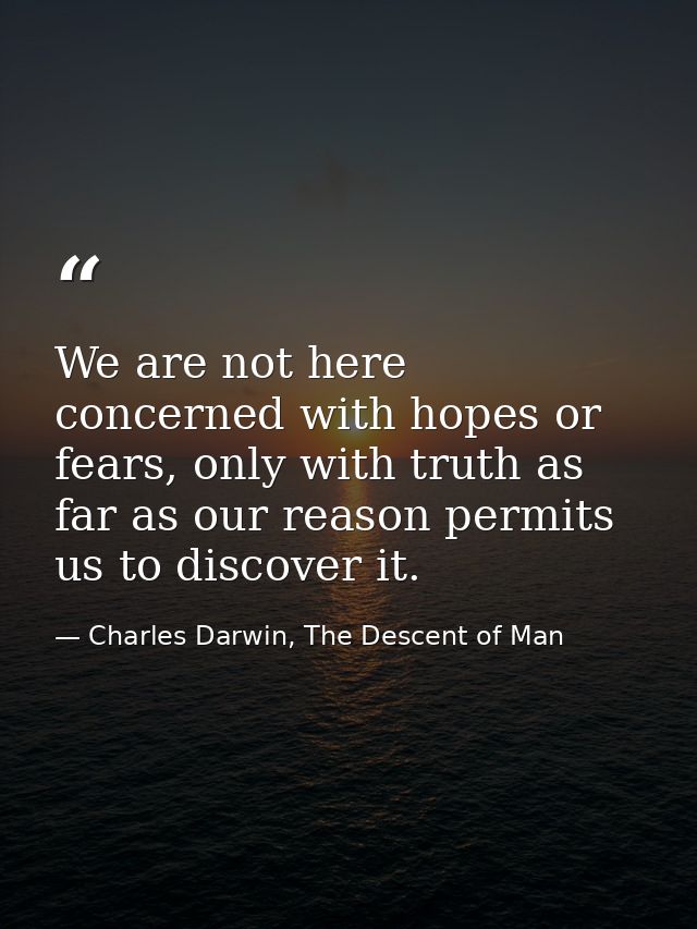 We are not here concerned with hopes or fears, only with truth as far as our reason permits us to discover it. — Charles Darwin, The Descent of Man