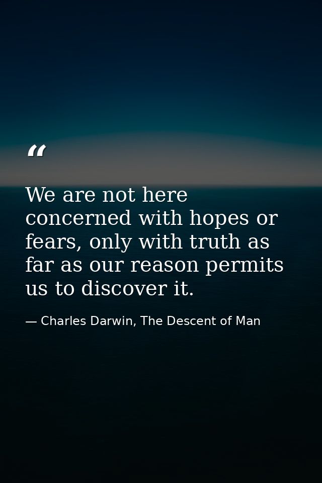 We are not here concerned with hopes or fears, only with truth as far as our reason permits us to discover it. — Charles Darwin, The Descent of Man