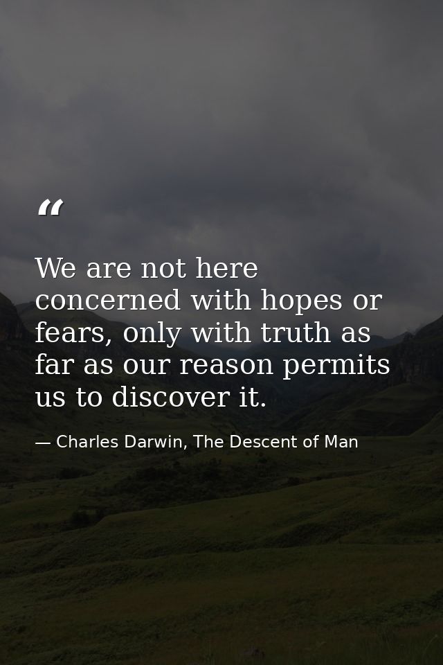 We are not here concerned with hopes or fears, only with truth as far as our reason permits us to discover it. — Charles Darwin, The Descent of Man