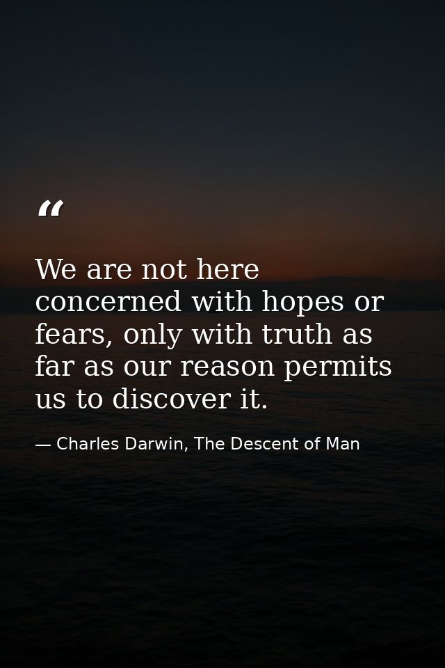 We are not here concerned with hopes or fears, only with truth as far as our reason permits us to discover it. — Charles Darwin, The Descent of Man