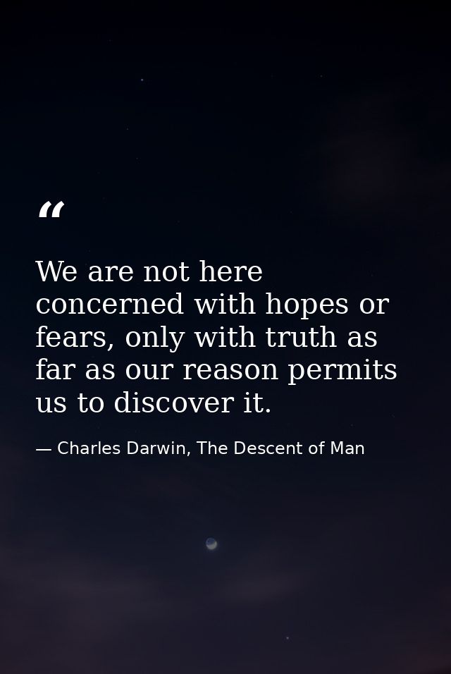We are not here concerned with hopes or fears, only with truth as far as our reason permits us to discover it. — Charles Darwin, The Descent of Man