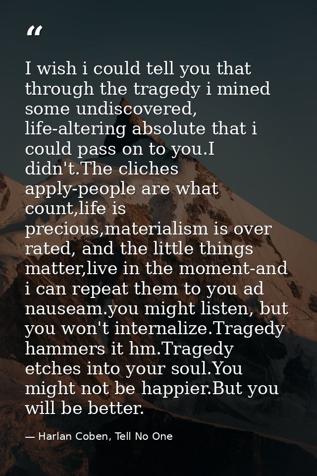 I wish i could tell you that through the tragedy i mined some undiscovered, life-altering absolute that i could pass on  — Harlan Coben, Tell No One