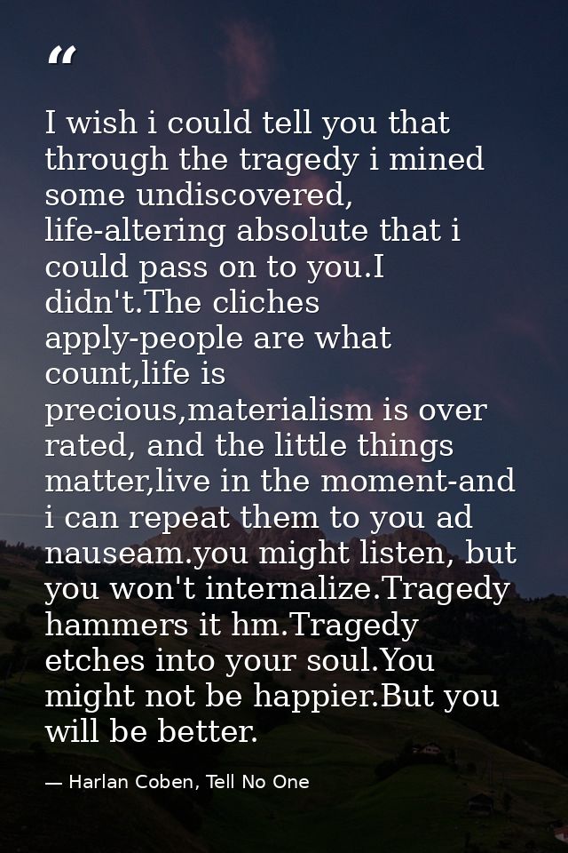 I wish i could tell you that through the tragedy i mined some undiscovered, life-altering absolute that i could pass on  — Harlan Coben, Tell No One