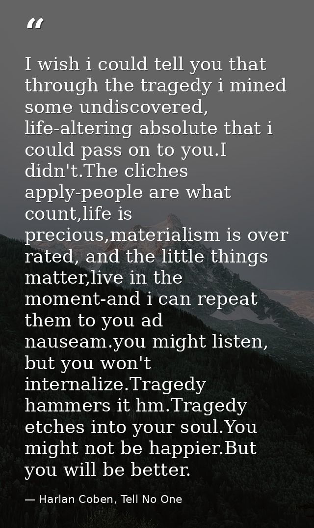 I wish i could tell you that through the tragedy i mined some undiscovered, life-altering absolute that i could pass on  — Harlan Coben, Tell No One