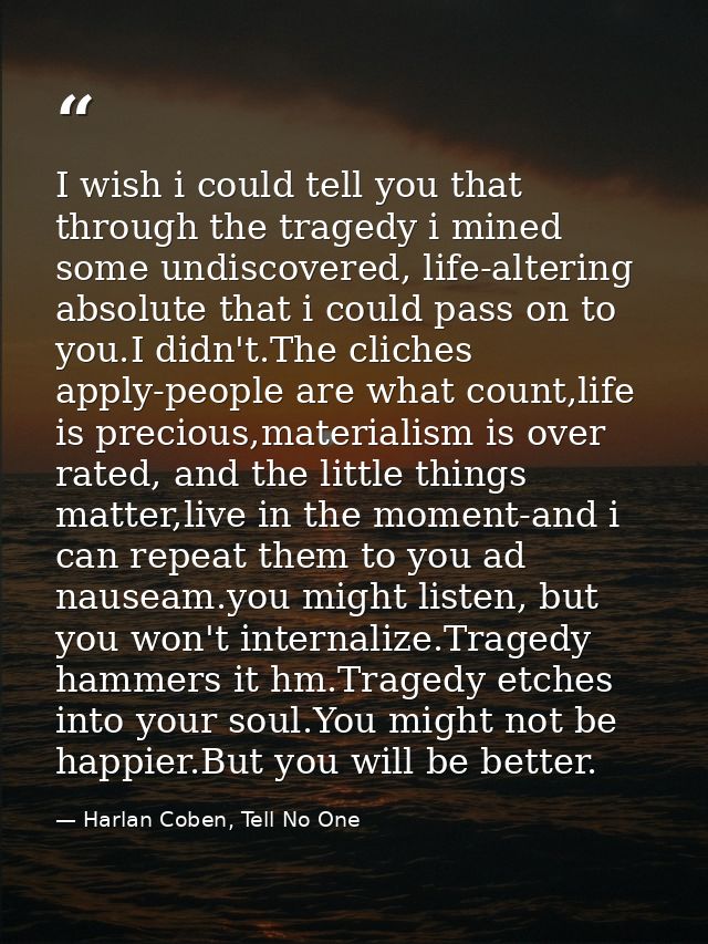I wish i could tell you that through the tragedy i mined some undiscovered, life-altering absolute that i could pass on  — Harlan Coben, Tell No One