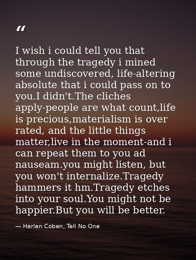 I wish i could tell you that through the tragedy i mined some undiscovered, life-altering absolute that i could pass on  — Harlan Coben, Tell No One