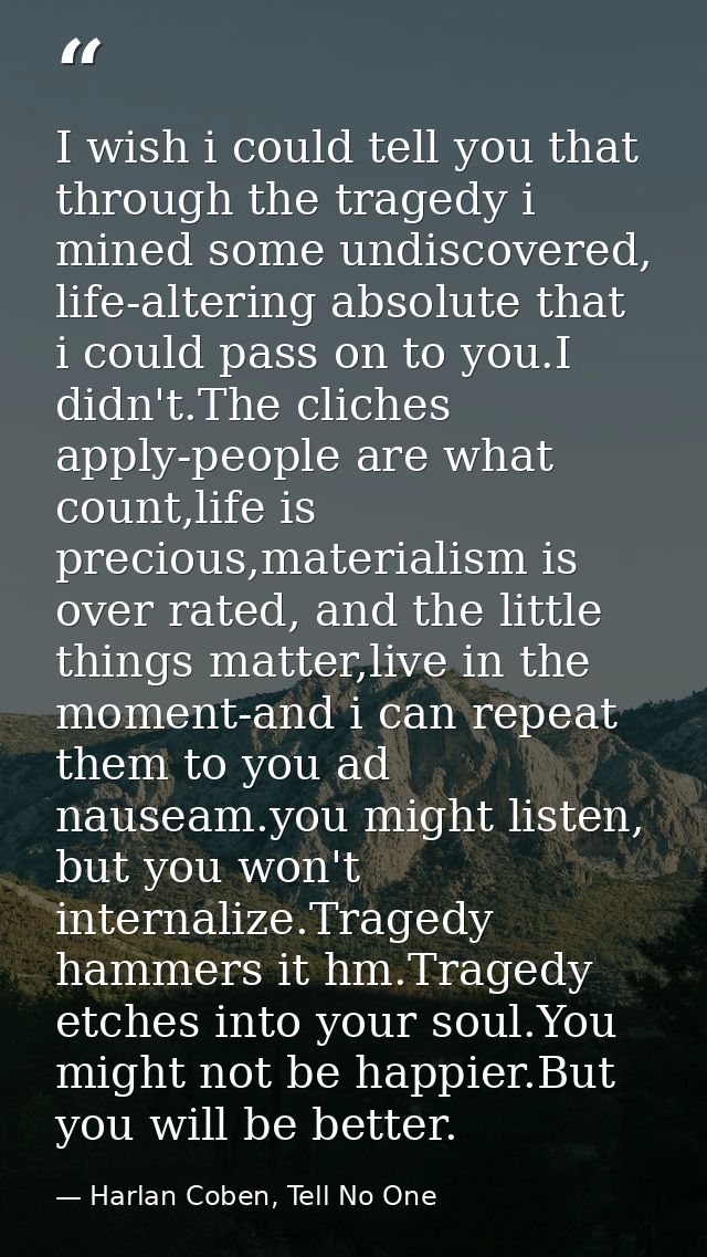 I wish i could tell you that through the tragedy i mined some undiscovered, life-altering absolute that i could pass on  — Harlan Coben, Tell No One