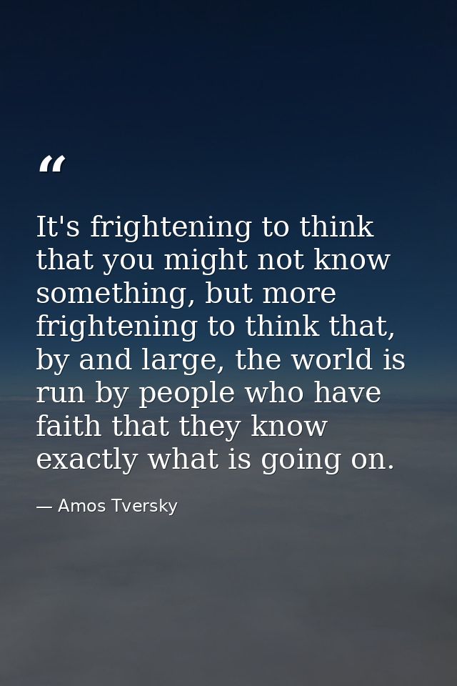 It's frightening to think that you might not know something, but more frightening to think that, by and large, the world — Amos Tversky