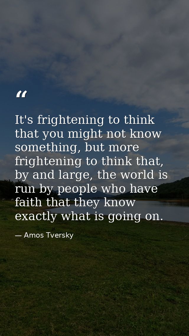 It's frightening to think that you might not know something, but more frightening to think that, by and large, the world — Amos Tversky