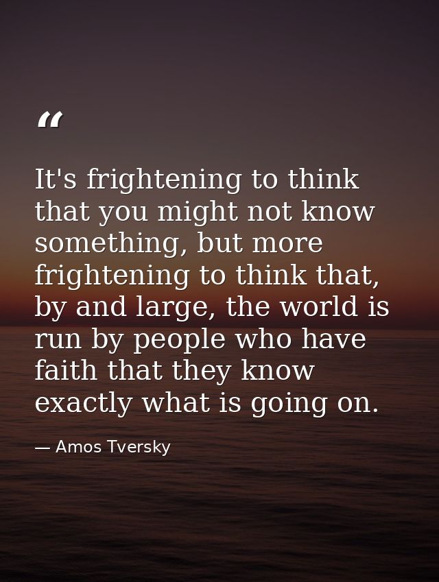 It's frightening to think that you might not know something, but more frightening to think that, by and large, the world — Amos Tversky