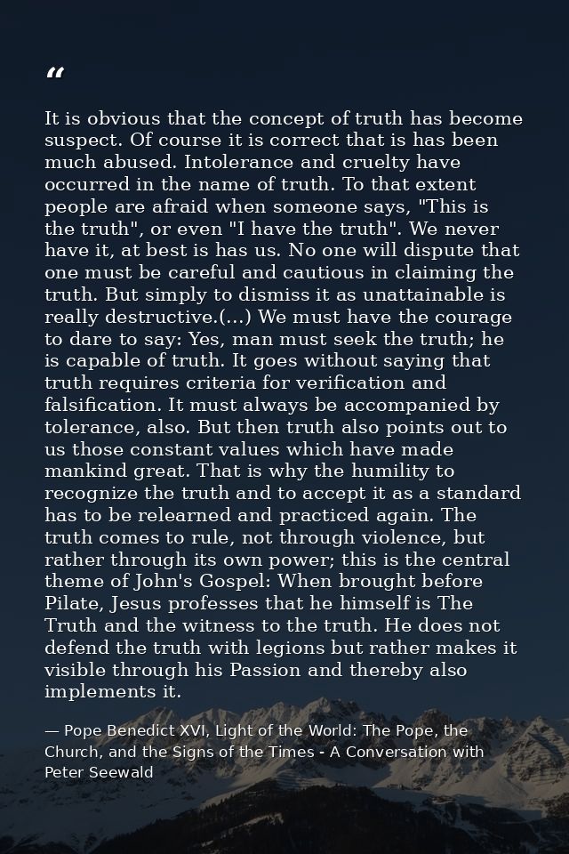 It is obvious that the concept of truth has become suspect. Of course it is correct that is has been much abused. Intole — Pope Benedict XVI, Light of the World: The Pope, the Church, and the Signs of the Times - A Conversation with Peter Seewald