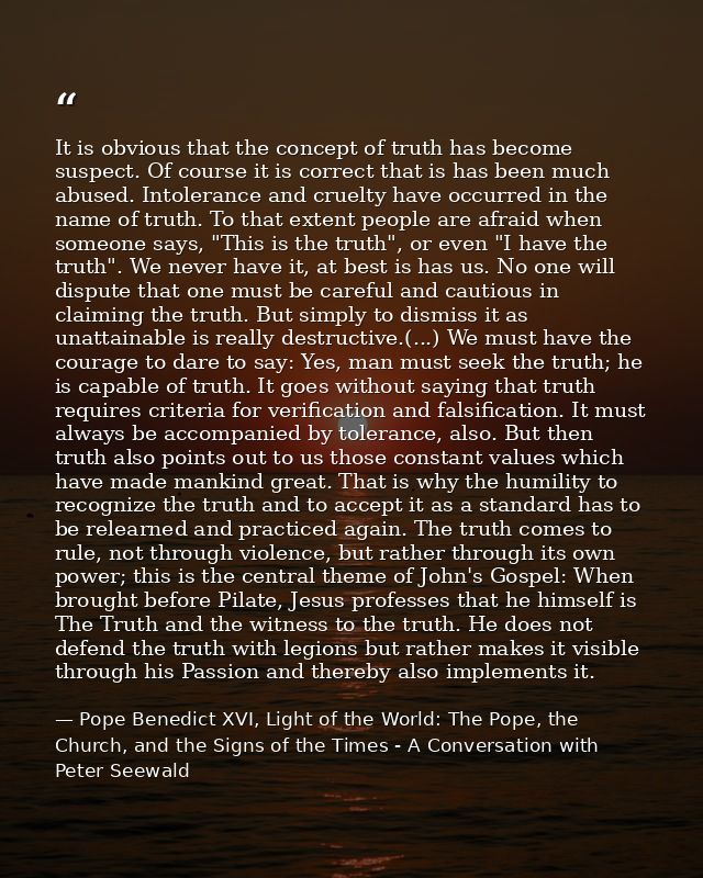 It is obvious that the concept of truth has become suspect. Of course it is correct that is has been much abused. Intole — Pope Benedict XVI, Light of the World: The Pope, the Church, and the Signs of the Times - A Conversation with Peter Seewald