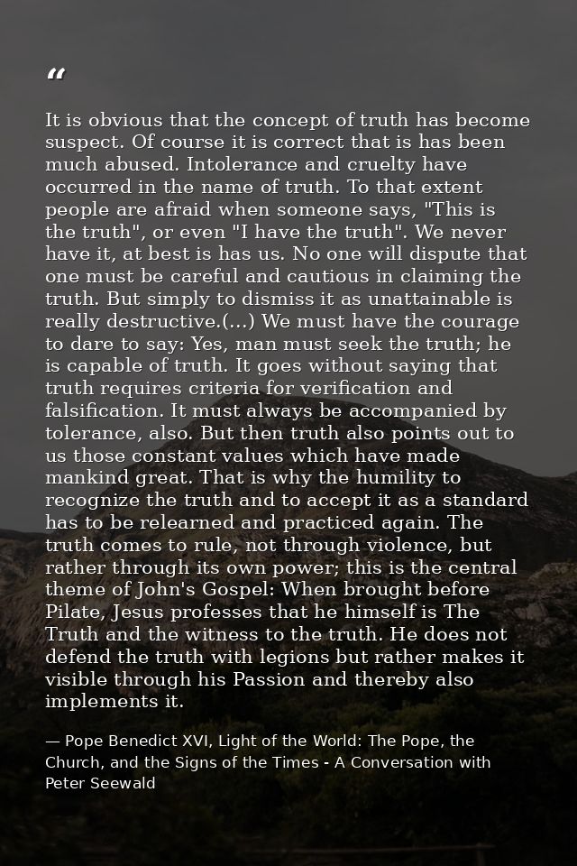 It is obvious that the concept of truth has become suspect. Of course it is correct that is has been much abused. Intole — Pope Benedict XVI, Light of the World: The Pope, the Church, and the Signs of the Times - A Conversation with Peter Seewald