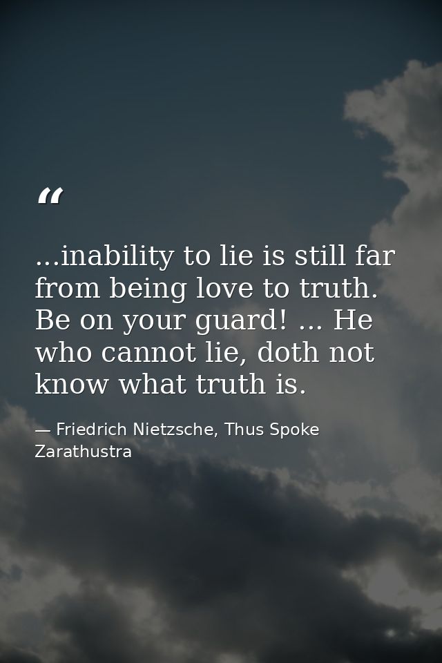 ...inability to lie is still far from being love to truth. Be on your guard! ... He who cannot lie, doth not know what t — Friedrich Nietzsche, Thus Spoke Zarathustra