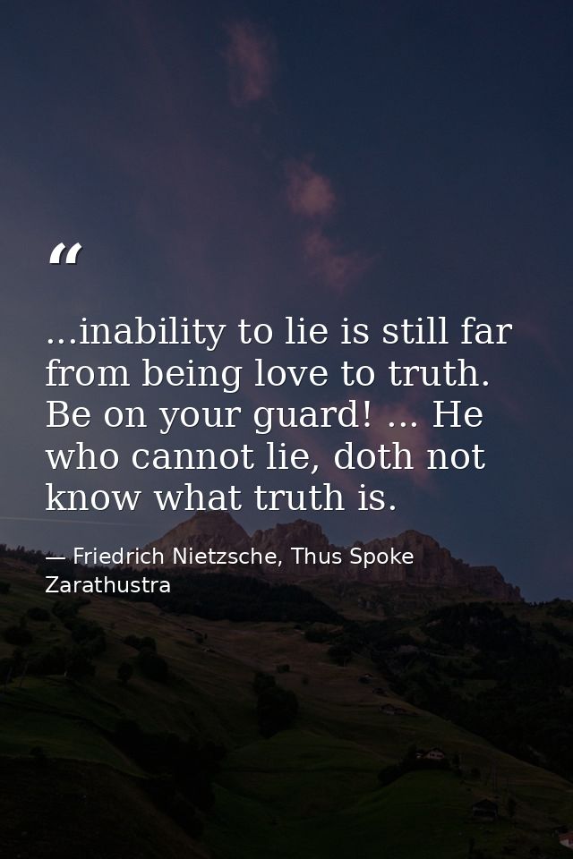 ...inability to lie is still far from being love to truth. Be on your guard! ... He who cannot lie, doth not know what t — Friedrich Nietzsche, Thus Spoke Zarathustra