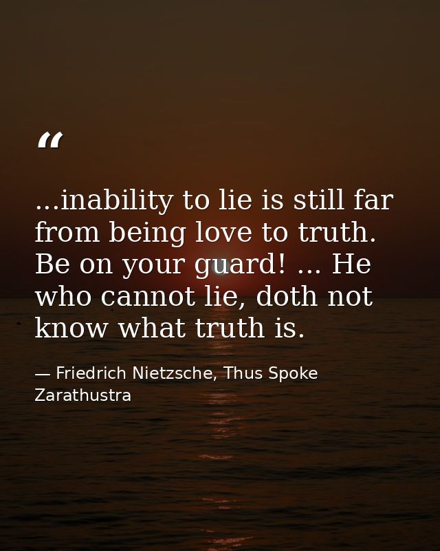 ...inability to lie is still far from being love to truth. Be on your guard! ... He who cannot lie, doth not know what t — Friedrich Nietzsche, Thus Spoke Zarathustra