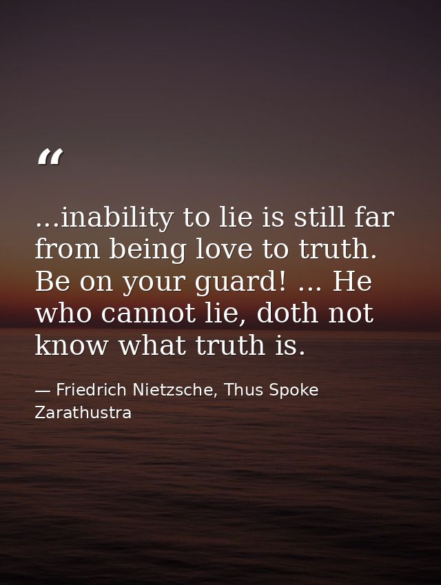 ...inability to lie is still far from being love to truth. Be on your guard! ... He who cannot lie, doth not know what t — Friedrich Nietzsche, Thus Spoke Zarathustra