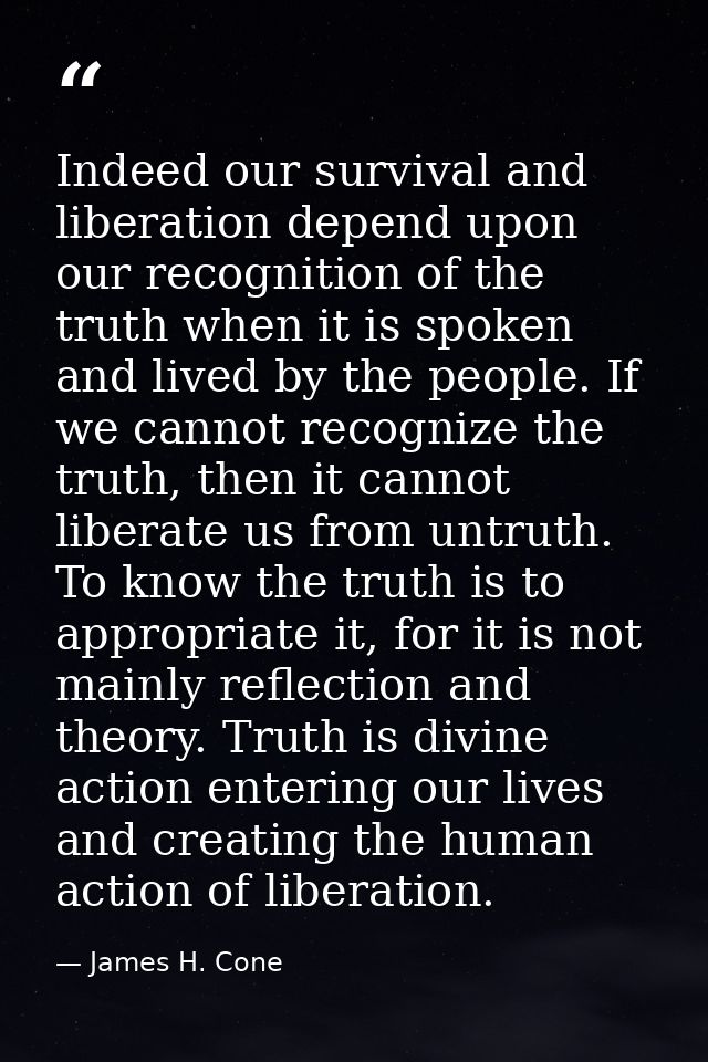 Indeed our survival and liberation depend upon our recognition of the truth when it is spoken and lived by the people. I — James H. Cone