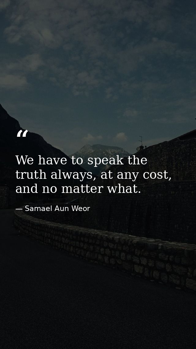 We have to speak the truth always, at any cost, and no matter what. — Samael Aun Weor