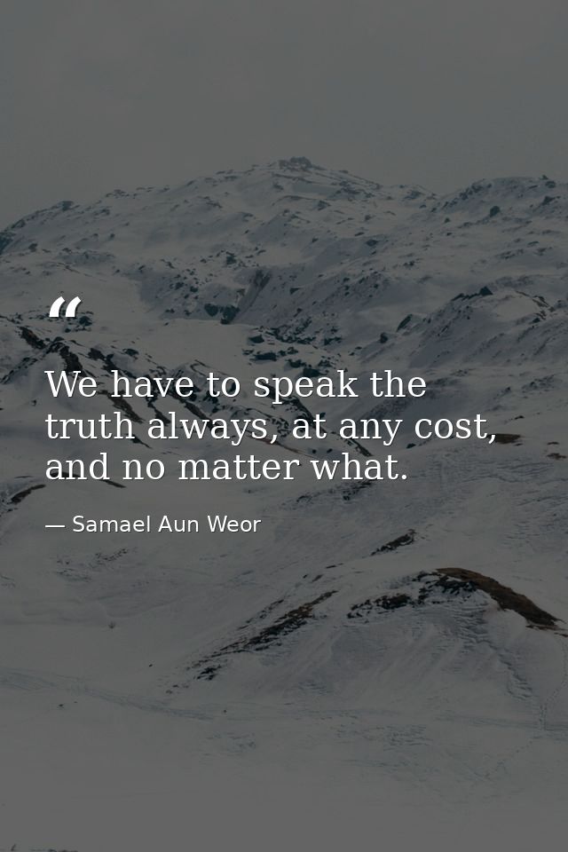 We have to speak the truth always, at any cost, and no matter what. — Samael Aun Weor