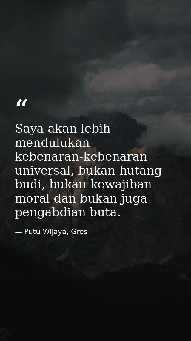 Saya akan lebih mendulukan kebenaran-kebenaran universal, bukan hutang budi, bukan kewajiban moral dan bukan juga pengab — Putu Wijaya, Gres