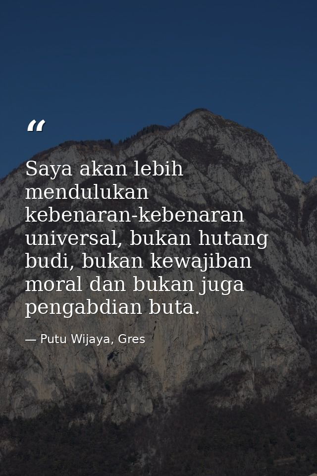 Saya akan lebih mendulukan kebenaran-kebenaran universal, bukan hutang budi, bukan kewajiban moral dan bukan juga pengab — Putu Wijaya, Gres
