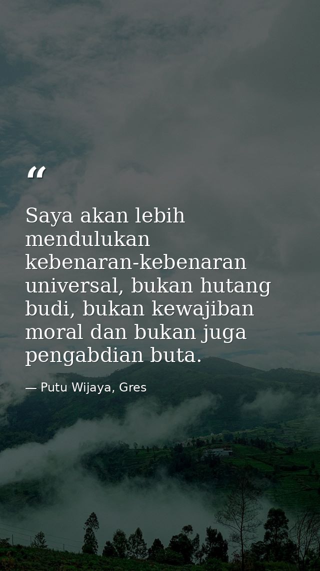 Saya akan lebih mendulukan kebenaran-kebenaran universal, bukan hutang budi, bukan kewajiban moral dan bukan juga pengab — Putu Wijaya, Gres