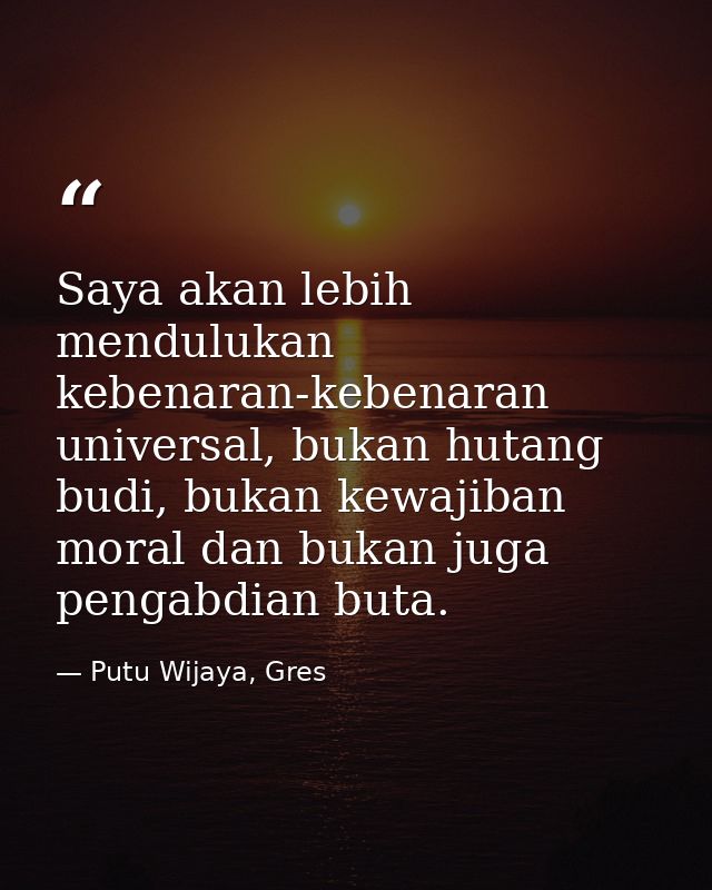 Saya akan lebih mendulukan kebenaran-kebenaran universal, bukan hutang budi, bukan kewajiban moral dan bukan juga pengab — Putu Wijaya, Gres
