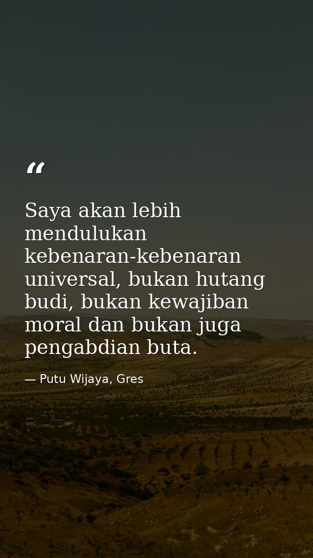Saya akan lebih mendulukan kebenaran-kebenaran universal, bukan hutang budi, bukan kewajiban moral dan bukan juga pengab — Putu Wijaya, Gres