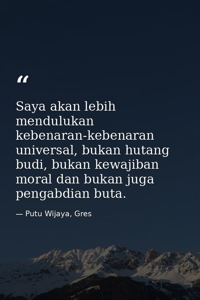 Saya akan lebih mendulukan kebenaran-kebenaran universal, bukan hutang budi, bukan kewajiban moral dan bukan juga pengab — Putu Wijaya, Gres
