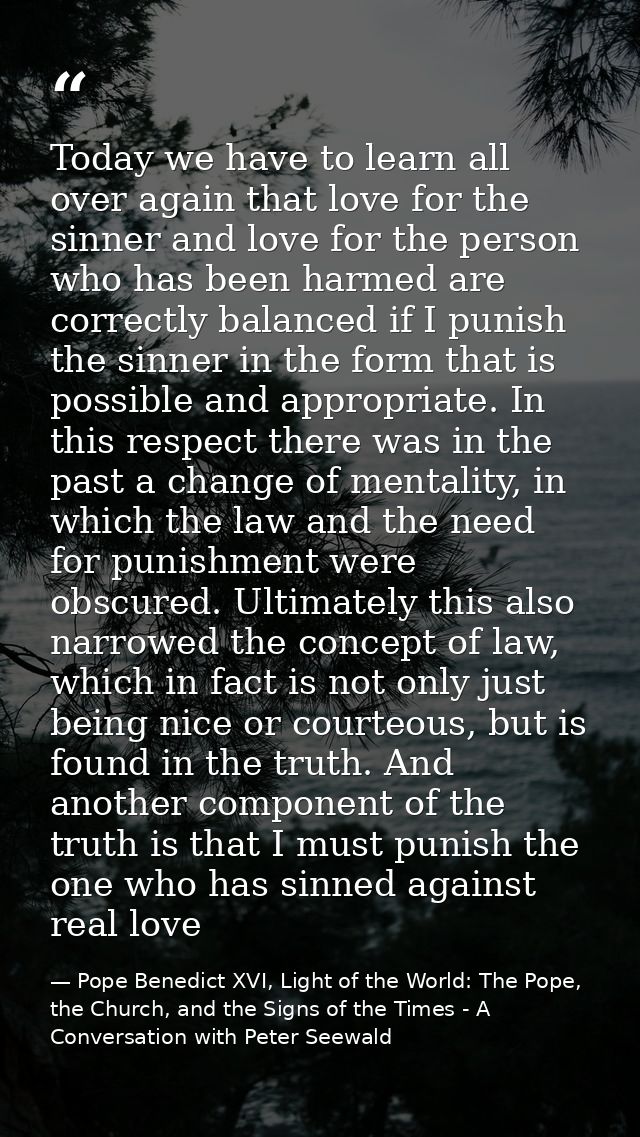 Today we have to learn all over again that love for the sinner and love for the person who has been harmed are correctly — Pope Benedict XVI, Light of the World: The Pope, the Church, and the Signs of the Times - A Conversation with Peter Seewald